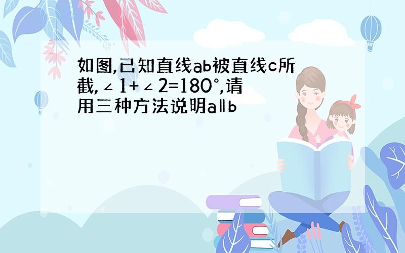 如图,已知直线ab被直线c所截,∠1+∠2=180°,请用三种方法说明a‖b