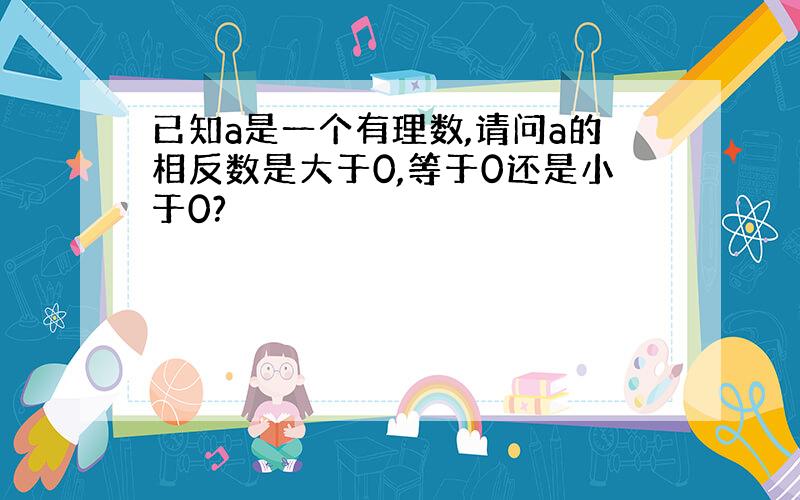 已知a是一个有理数,请问a的相反数是大于0,等于0还是小于0?