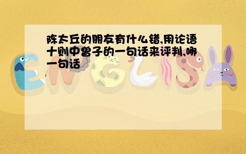 陈太丘的朋友有什么错,用论语十则中曾子的一句话来评判,哪一句话