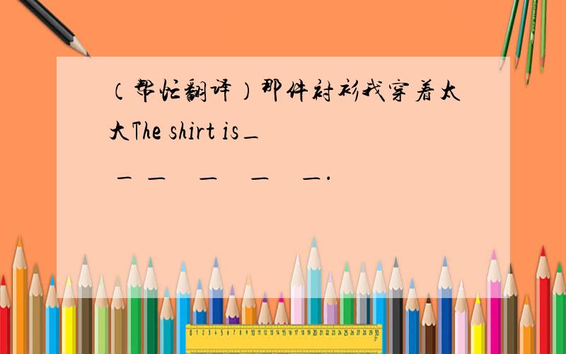 （帮忙翻译）那件衬衫我穿着太大The shirt is_ _ ＿　＿　＿　＿．