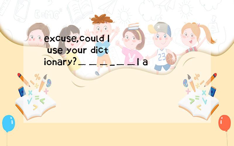 excuse,could I use your dictionary?＿＿＿_＿＿I a