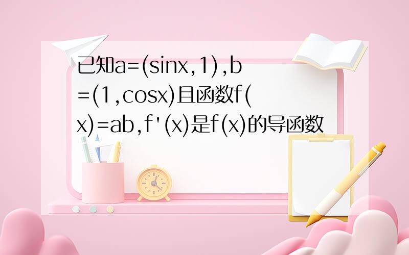 已知a=(sinx,1),b=(1,cosx)且函数f(x)=ab,f'(x)是f(x)的导函数