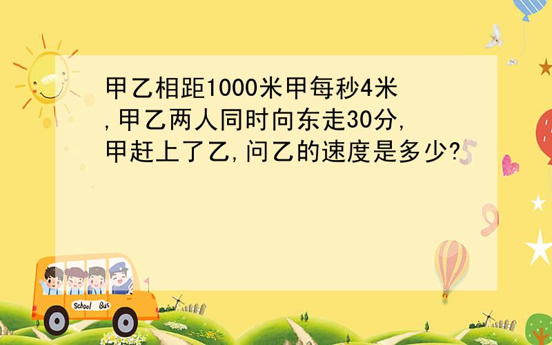 甲乙相距1000米甲每秒4米,甲乙两人同时向东走30分,甲赶上了乙,问乙的速度是多少?