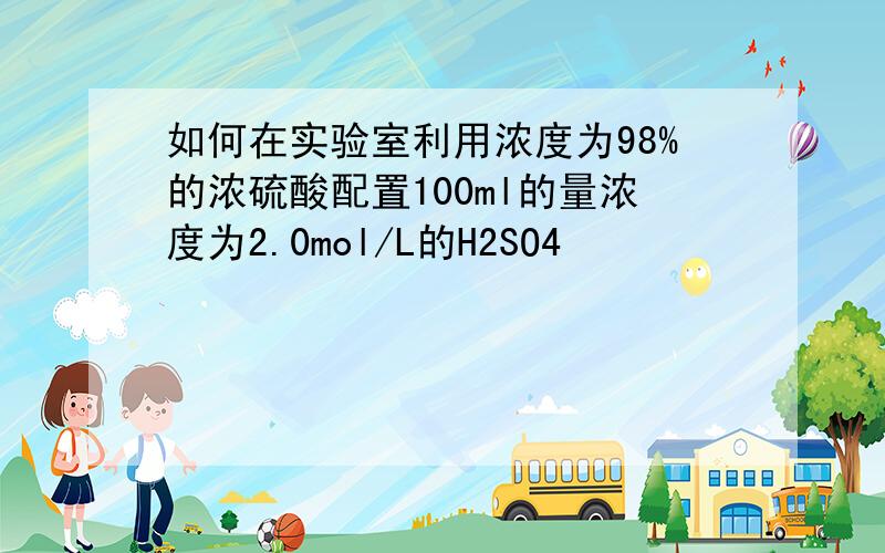 如何在实验室利用浓度为98%的浓硫酸配置100ml的量浓度为2.0mol/L的H2SO4