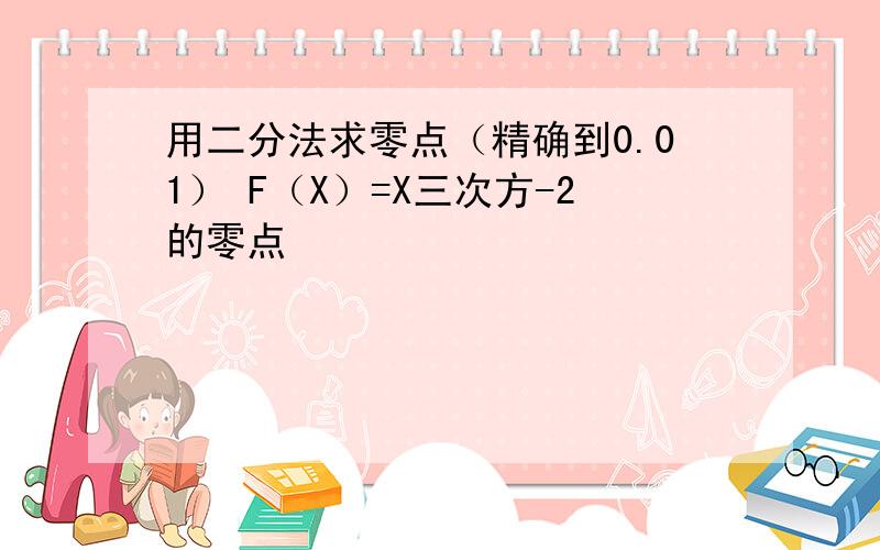 用二分法求零点（精确到0.01） F（X）=X三次方-2的零点