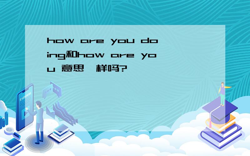 how are you doing和how are you 意思一样吗?