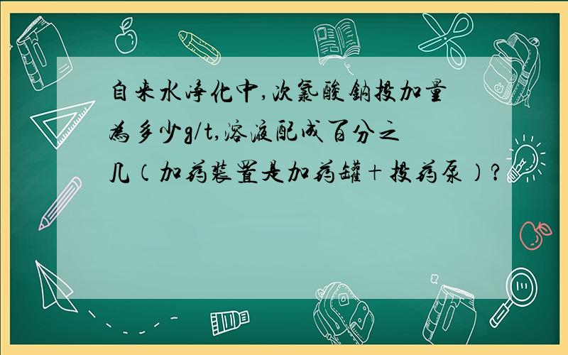 自来水净化中,次氯酸钠投加量为多少g/t,溶液配成百分之几（加药装置是加药罐+投药泵）?