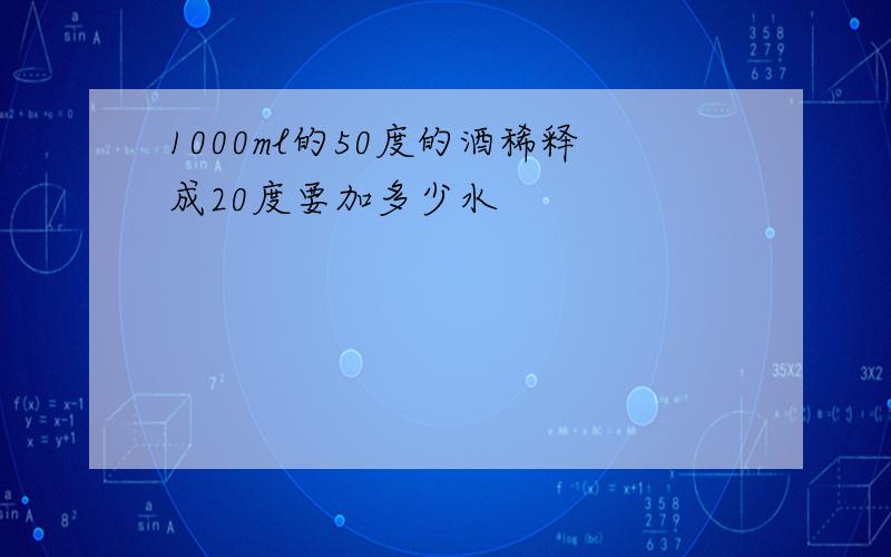 1000ml的50度的酒稀释成20度要加多少水