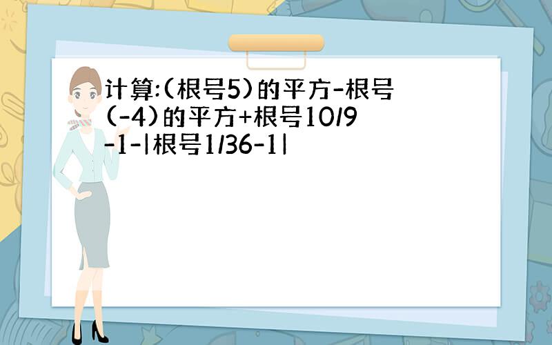 计算:(根号5)的平方-根号(-4)的平方+根号10/9-1-|根号1/36-1|