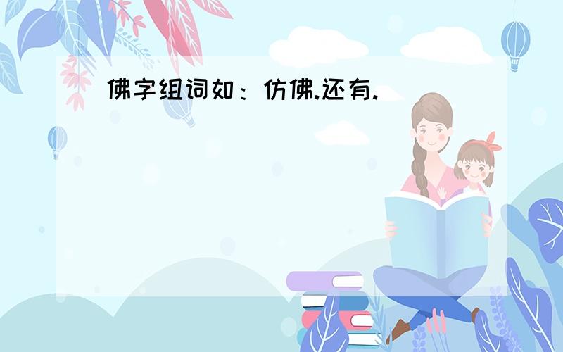 佛字组词如：仿佛.还有.