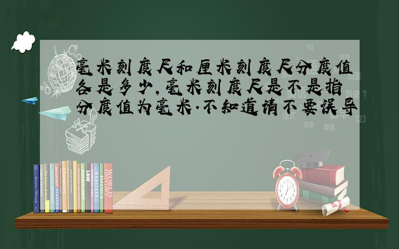 毫米刻度尺和厘米刻度尺分度值各是多少,毫米刻度尺是不是指分度值为毫米.不知道请不要误导