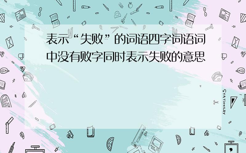 表示“失败”的词语四字词语词中没有败字同时表示失败的意思