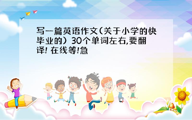 写一篇英语作文(关于小学的快毕业的）30个单词左右,要翻译! 在线等!急