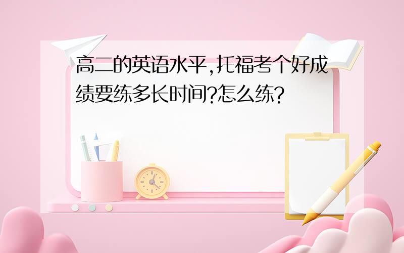 高二的英语水平,托福考个好成绩要练多长时间?怎么练?