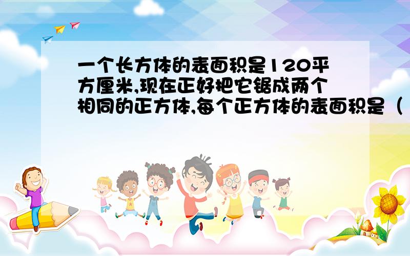 一个长方体的表面积是120平方厘米,现在正好把它锯成两个相同的正方体,每个正方体的表面积是（ ）平方厘米