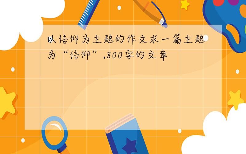 以信仰为主题的作文求一篇主题为“信仰”,800字的文章