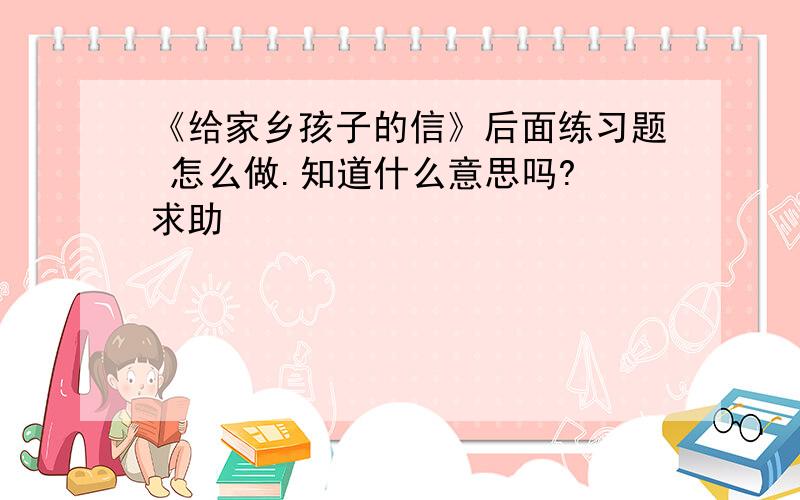 《给家乡孩子的信》后面练习题 怎么做.知道什么意思吗? 求助