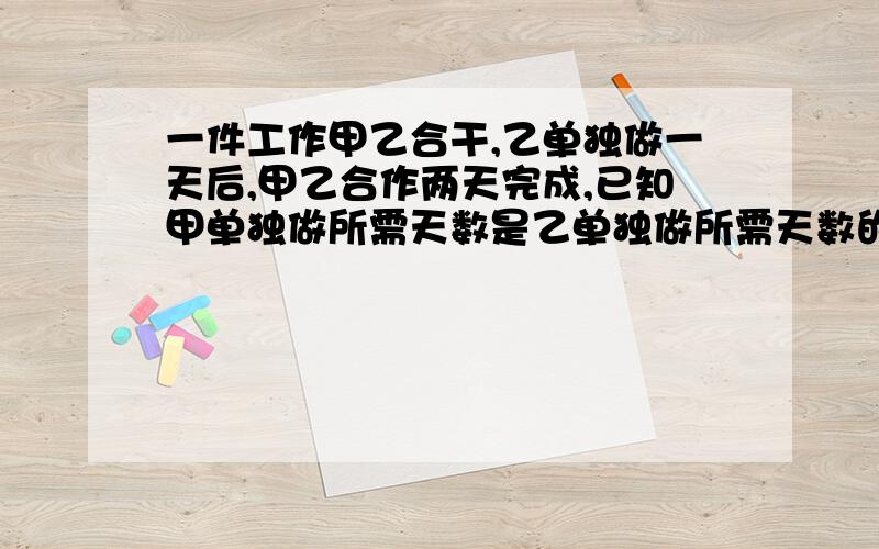 一件工作甲乙合干,乙单独做一天后,甲乙合作两天完成,已知甲单独做所需天数是乙单独做所需天数的3/2