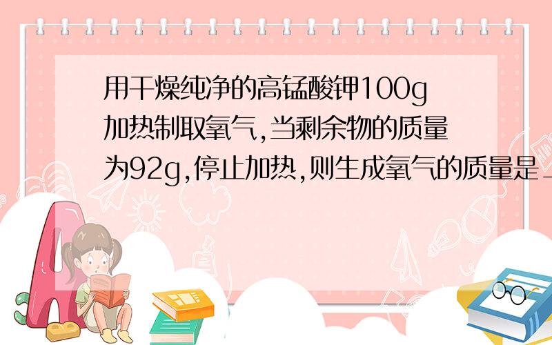 用干燥纯净的高锰酸钾100g加热制取氧气,当剩余物的质量为92g,停止加热,则生成氧气的质量是______g.参加反应的