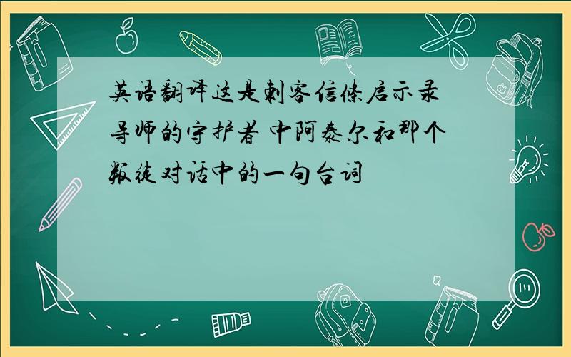 英语翻译这是刺客信条启示录 导师的守护者 中阿泰尔和那个叛徒对话中的一句台词