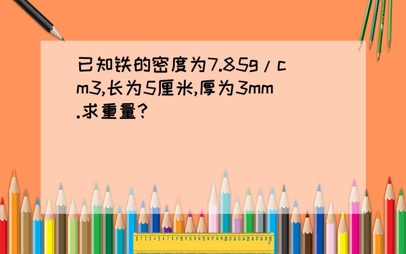 已知铁的密度为7.85g/cm3,长为5厘米,厚为3mm.求重量?