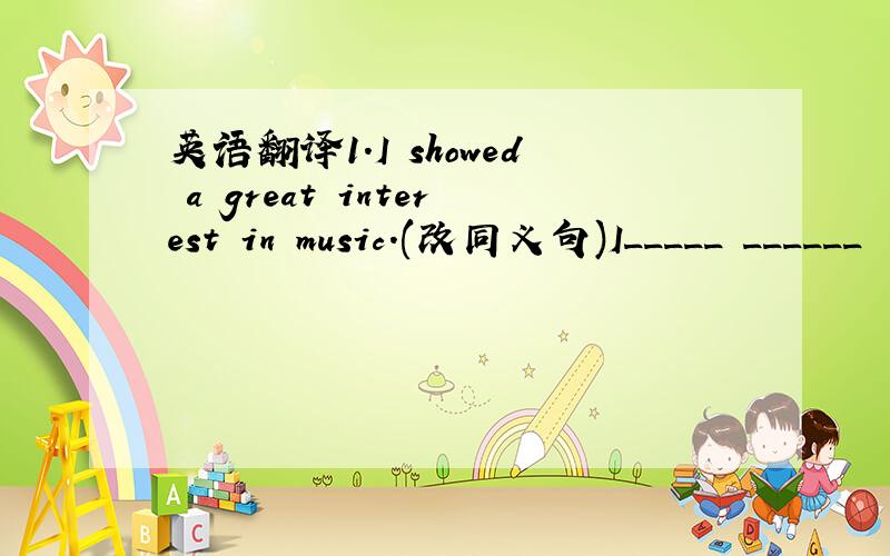 英语翻译1.I showed a great interest in music.(改同义句)I_____ ______