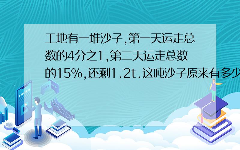 工地有一堆沙子,第一天运走总数的4分之1,第二天运走总数的15%,还剩1.2t.这吨沙子原来有多少吨?