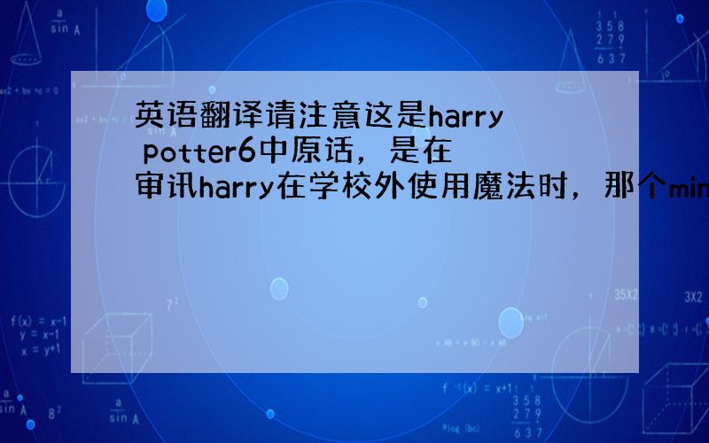 英语翻译请注意这是harry potter6中原话，是在审讯harry在学校外使用魔法时，那个minister of m