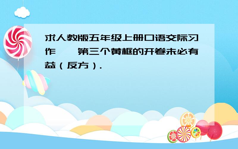 求人教版五年级上册口语交际习作一,第三个黄框的开卷未必有益（反方）.