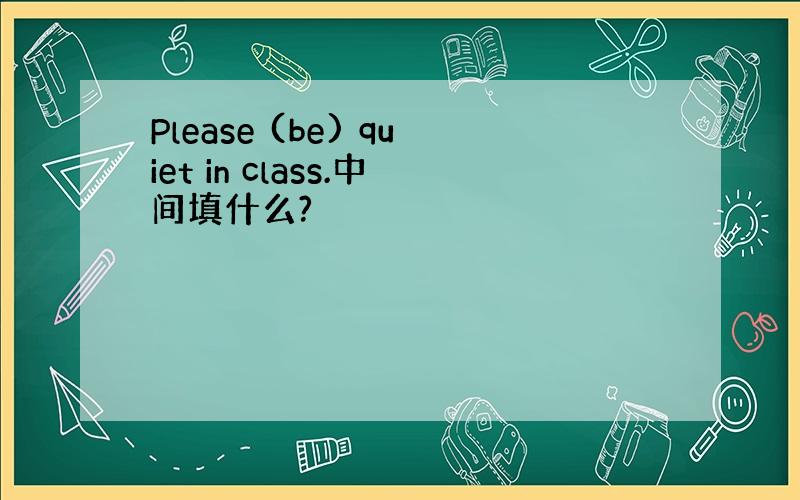 Please (be) quiet in class.中间填什么?