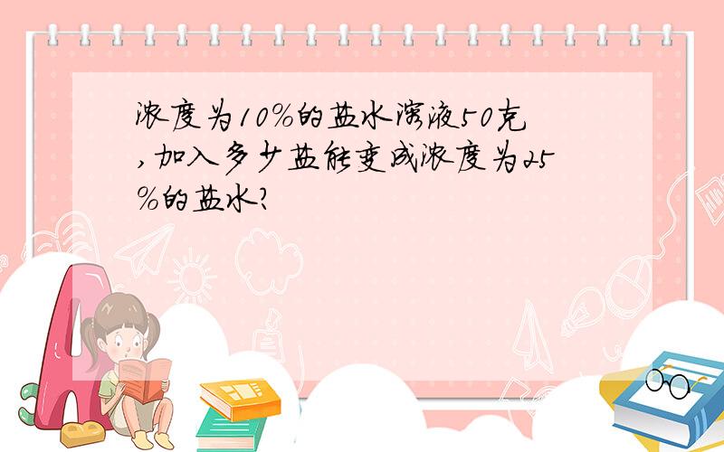 浓度为10％的盐水溶液50克,加入多少盐能变成浓度为25％的盐水?