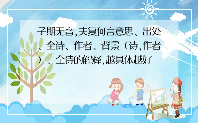 子期无音,夫复何言意思、出处、全诗、作者、背景（诗,作者）、全诗的解释,越具体越好