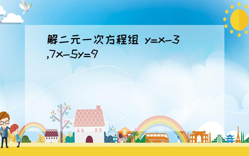 解二元一次方程组 y=x-3,7x-5y=9