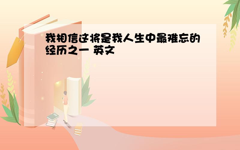 我相信这将是我人生中最难忘的经历之一 英文