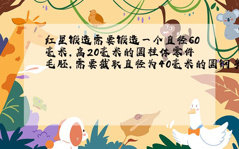 红星锻造需要锻造一个直径60毫米,高20毫米的圆柱体零件毛胚,需要截取直径为40毫米的圆钢多长?