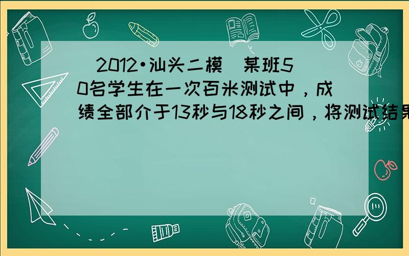 （2012•汕头二模）某班50名学生在一次百米测试中，成绩全部介于13秒与18秒之间，将测试结果按如下方式分成五组；第一