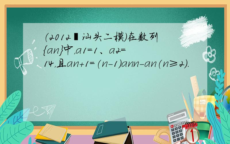 （2012•汕头二模）在数列{an}中，a1=1、a2=14，且an+1=(n-1)ann-an(n≥2)．