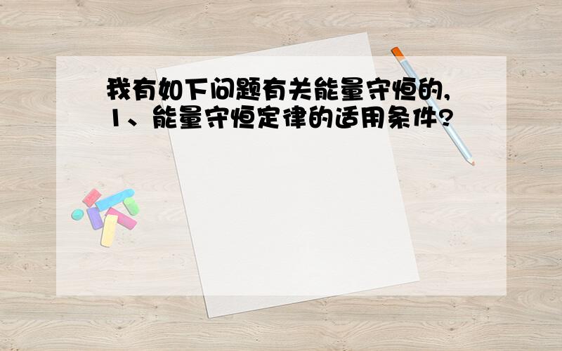 我有如下问题有关能量守恒的,1、能量守恒定律的适用条件?