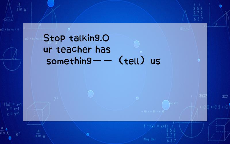 Stop talking.Our teacher has something——（tell）us