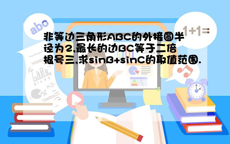 非等边三角形ABC的外接圆半径为2,最长的边BC等于二倍根号三,求sinB+sinC的取值范围.