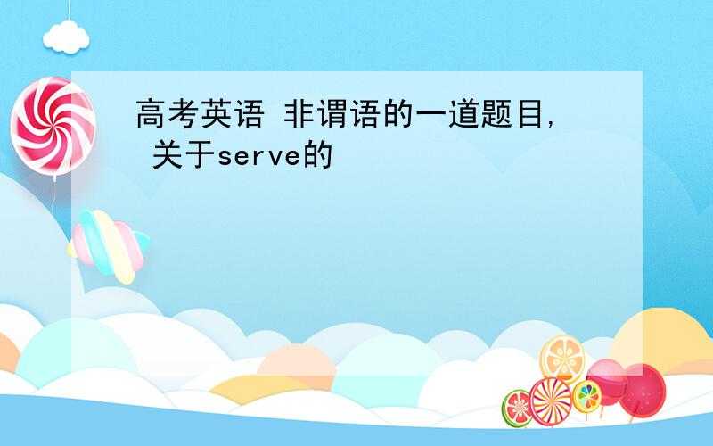 高考英语 非谓语的一道题目, 关于serve的