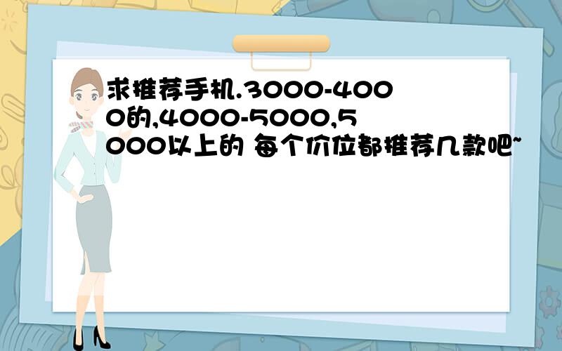 求推荐手机.3000-4000的,4000-5000,5000以上的 每个价位都推荐几款吧~