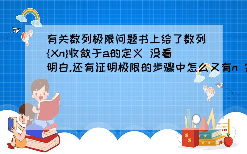 有关数列极限问题书上给了数列{Xn}收敛于a的定义 没看明白.还有证明极限的步骤中怎么又有n 完全乱了