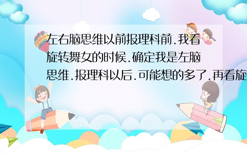 左右脑思维以前报理科前.我看旋转舞女的时候.确定我是左脑思维.报理科以后.可能想的多了.再看旋转舞女的时候.我成右脑思维