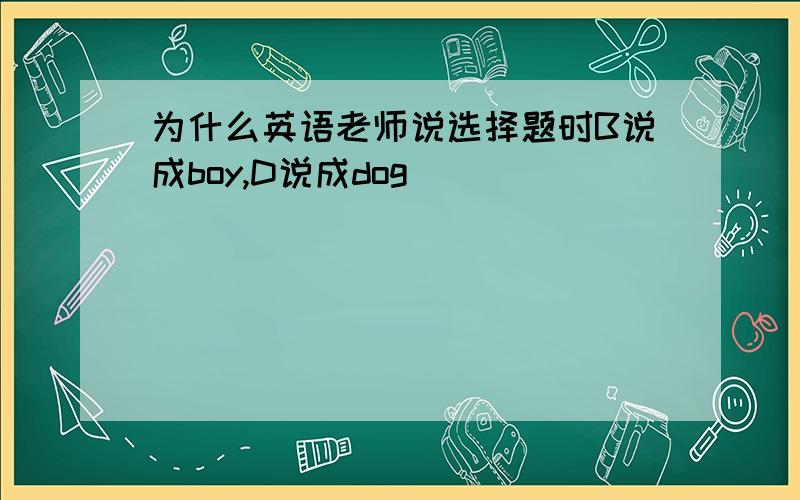 为什么英语老师说选择题时B说成boy,D说成dog