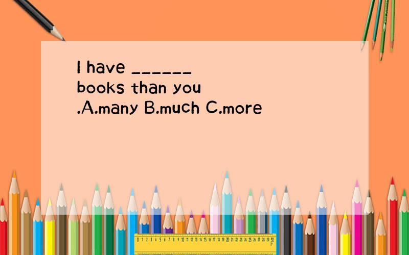 I have ______ books than you.A.many B.much C.more