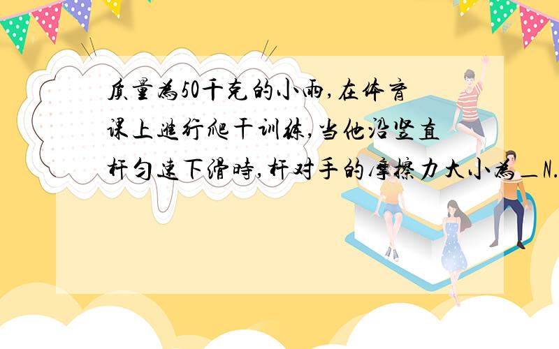 质量为50千克的小雨,在体育课上进行爬干训练,当他沿竖直杆匀速下滑时,杆对手的摩擦力大小为＿N.方向为