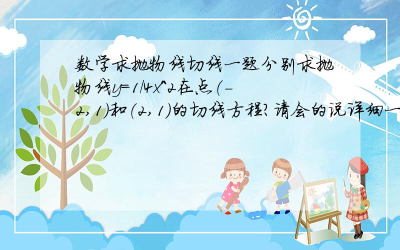 数学求抛物线切线一题分别求抛物线y=1/4x^2在点（-2,1）和（2,1）的切线方程?请会的说详细一些,衷心祝愿每一个