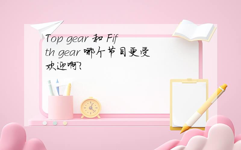 Top gear 和 Fifth gear 哪个节目更受欢迎啊?