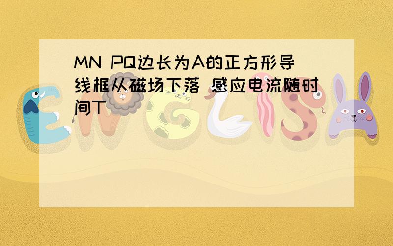 MN PQ边长为A的正方形导线框从磁场下落 感应电流随时间T